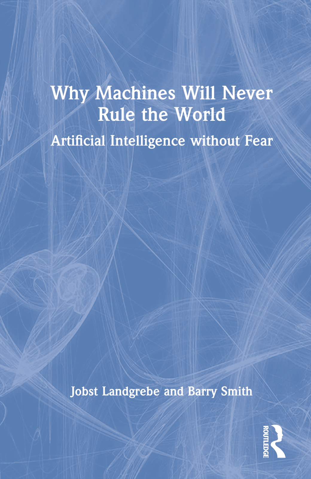 Why Machines Will Never Rule the World: Artificial Intelligence without Fear
