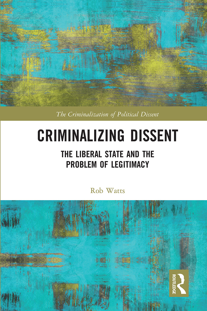 Criminalizing Dissent: The Liberal State and the Problem of Legitimacy(The Criminalization of Political Dissent)