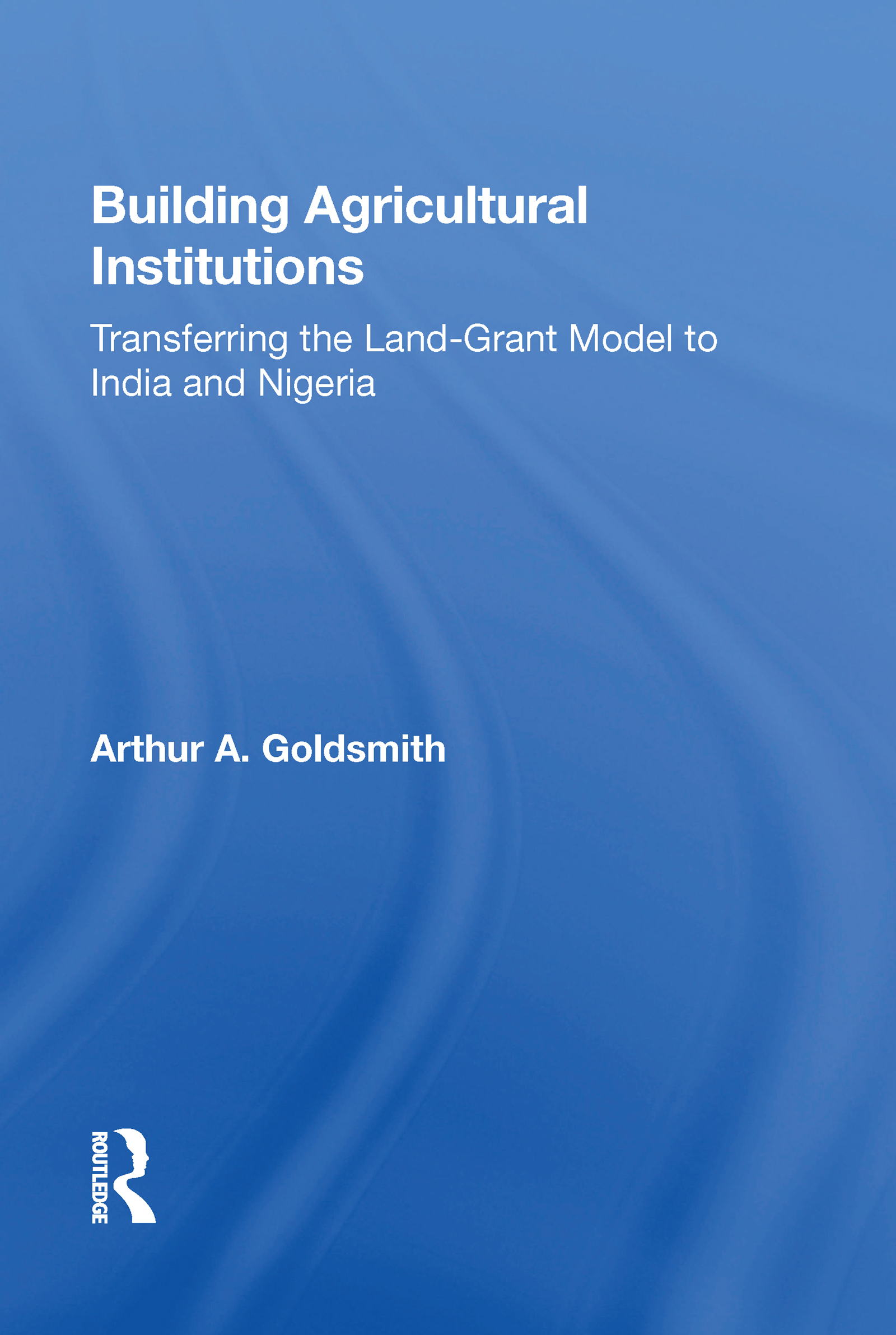 Building Agricultural Institutions: Transferring The Land-grant Model To India And Nigeria