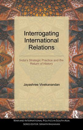 Interrogating International Relations: India's Strategic Practice and the Return of History(War and International Politics in South Asia)