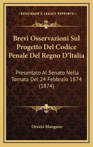 Brevi Osservazioni Sul Progetto Del Codice Penale Del Regno D'Italia: Presentato Al Senato Nella Tornata Del 24 Febbraio 1874 (1874)