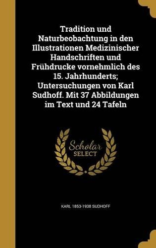 Tradition und Naturbeobachtung in den Illustrationen Medizinischer Handschriften und Frühdrucke vornehmlich des 15. Jahrhunderts; Untersuchungen von Karl Sudhoff. Mit 37 Abbildungen im Text und 24 Tafeln