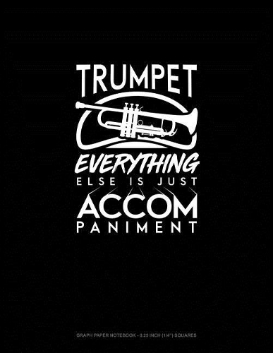 Trumpet, Everything Else Is Just Accompaniment: Graph Paper Notebook - 0.25 Inch (1/4) Squares(1006 Graph Paper Notebook - 0.25 Inch (1/4") Squares)
