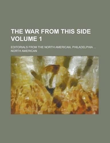 The War from This Side; Editorials from the North American, Philadelphia ... Volume 1
