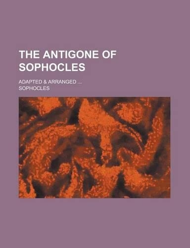 The Antigone of Sophocles; Adapted & Arranged ...