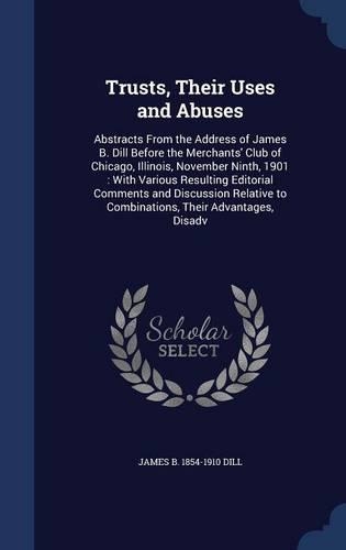 Trusts, Their Uses and Abuses: Abstracts From the Address of James B. Dill Before the Merchants' Club of Chicago, Illinois, November Ninth, 1901: With Various Resulting Editorial 