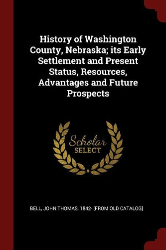 History of Washington County, Nebraska; its Early Settlement and Present Status, Resources, Advantages and Future Prospects