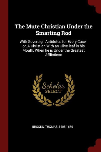 The Mute Christian Under the Smarting Rod: With Sovereign Antidotes for Every Case: or, A Christian With an Olive-leaf in his Mouth, When he is Under the Greatest Afflictions