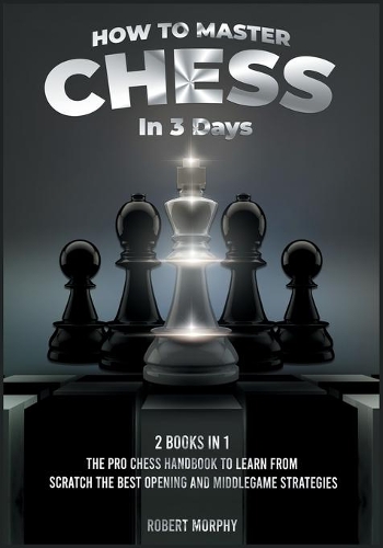 How to Master Chess in 3 Days [2 Books in 1]: The Pro Chess Handbook to Learn from Scratch the Best Opening and Middlegame Strategies(4 The Chess Completely Crazy)