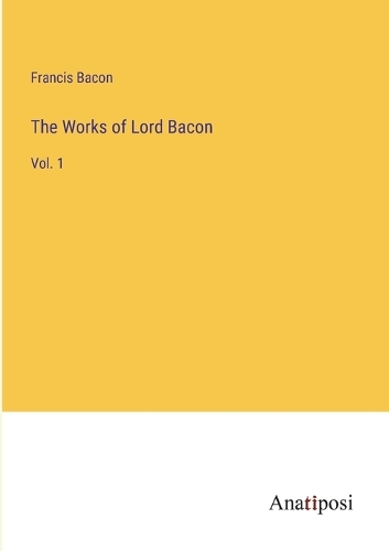 The Works of Lord Bacon: Vol. 1