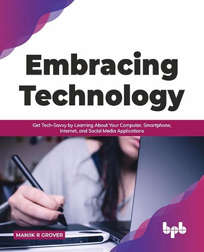 Embracing Technology: Get Tech-Savvy by Learning About Your Computer, Smartphone, Internet, and Social Media Applications