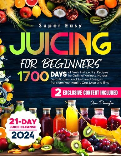 Super Easy Juicing for Beginners: 1700 Days of Fresh, Invigorating Recipes for Optimal Wellness, Natural Detoxification, and Sustained Energy - Transform Your Health, One Juice at a 