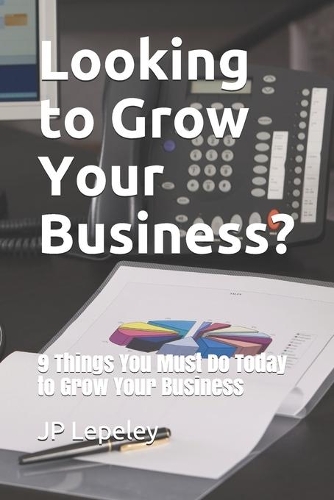 Looking to Grow Your Business?: 9 Things You Must Do Today to Grow Your Business