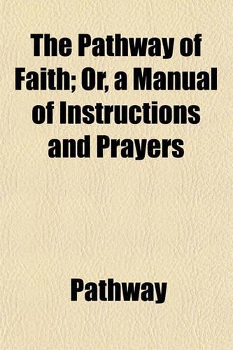 The Pathway of Faith; Or, a Manual of Instructions and Prayers. Or, a Manual of Instructions and Prayers