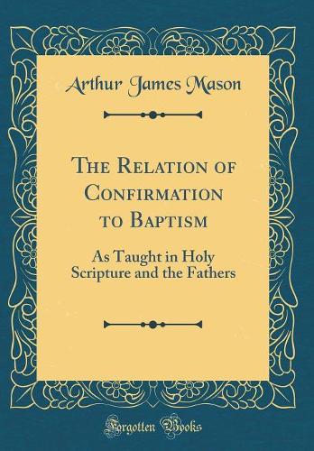 The Relation of Confirmation to Baptism: As Taught in Holy Scripture and the Fathers (Classic Reprint)