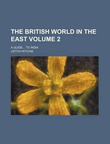 The British World in the East; A Guide to India Volume 2