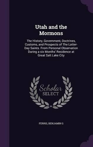 Utah and the Mormons: The History, Government, Doctrines, Customs, and Prospects of The Latter-Day Saints. From Personal Observation During a six Months' Residence at Gre