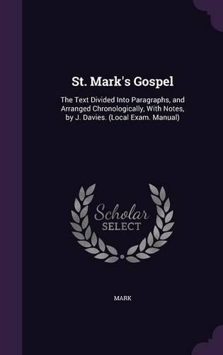 St. Mark's Gospel: The Text Divided Into Paragraphs, and Arranged Chronologically, With Notes, by J. Davies. (Local Exam. Manual)