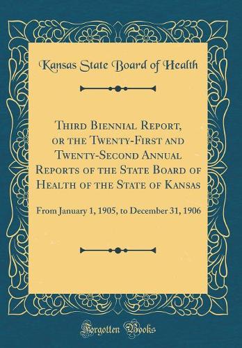 Third Biennial Report, or the Twenty-First and Twenty-Second Annual Reports of the State Board of Health of the State of Kansas: From January 1, 1905, to December 31, 1906 (Classic Reprint)
