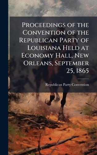 Proceedings of the Convention of the Republican Party of Louisiana Held at Economy Hall, New Orleans, September 25, 1865