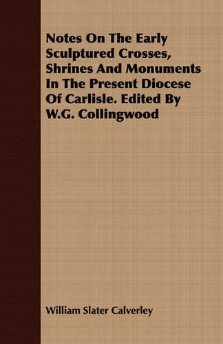 Notes On The Early Sculptured Crosses, Shrines And Monuments In The Present Diocese Of Carlisle. Edited By W.G. Collingwood