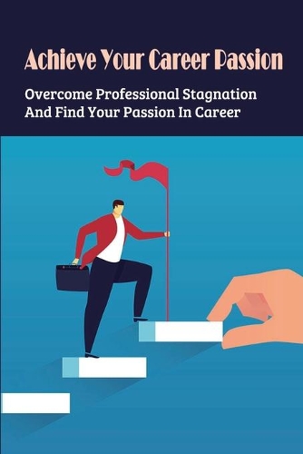Achieve Your Career Passion: Overcome Professional Stagnation And Find Your Passion In Career: Overcoming Career Stagnation A Step-By-Step Guide