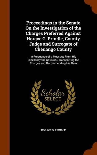 Proceedings in the Senate on the Investigation of the Charges Preferred Against Horace G. Prindle, County Judge and Surrogate of Chenango County: In Pursuance of a Message from His Excellency the Governor, Transmitting the Charges and Recommending His Rem