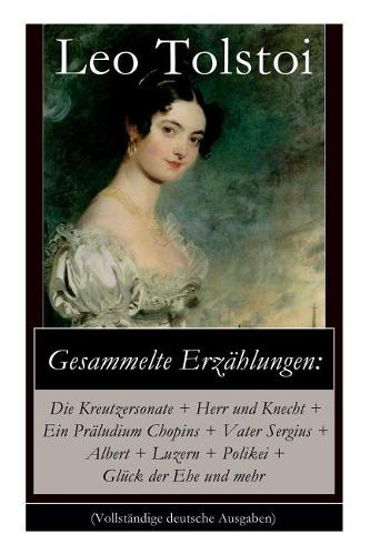 Gesammelte Erzählungen: Die Kreutzersonate + Herr und Knecht + Ein Präludium Chopins + Vater Sergius + Albert + Luzern + Polikei + Glück der Ehe und mehr: Geschichten von L