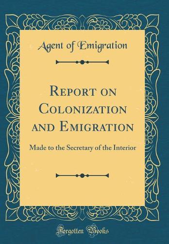 Report on Colonization and Emigration: Made to the Secretary of the Interior (Classic Reprint)