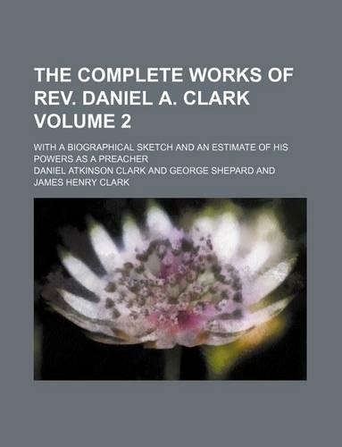 The Complete Works of REV. Daniel A. Clark Volume 2; With a Biographical Sketch and an Estimate of His Powers as a Preacher