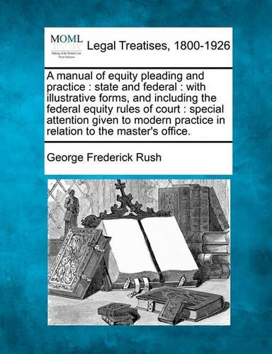 A Manual of Equity Pleading and Practice: State and Federal: With Illustrative Forms, and Including the Federal Equity Rules of Court: Special Attention Given to Modern Practice in Relation 