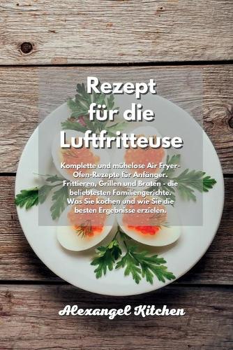 Rezept für die Luftfritteuse: Komplette und mühelose Air Fryer-Ofen-Rezepte für Anfänger. Frittieren, Grillen und Braten - die beliebtesten Familiengerichte. Was Sie kochen und w