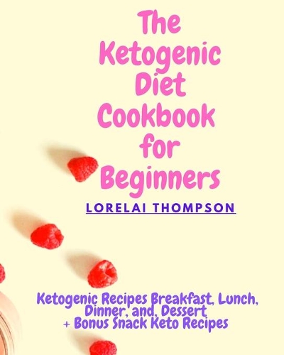 The Ketogenic Diet For Beginners: Ketogenic Recipes Breakfast, Lunch, Dinner, and, Dessert Bonus Snack Keto Recipes