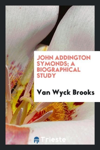 John Addington Symonds; A Biographical Study