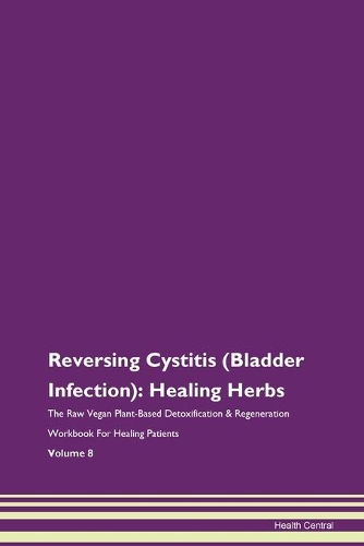 Reversing Cystitis (Bladder Infection): Healing Herbs The Raw Vegan Plant-Based Detoxification & Regeneration Workbook For Healing Patients Volume 8