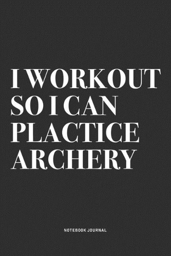 I Workout So I Can Plactice Archery: A 6x9 Inch Notebook Diary Journal With A Bold Text Font Slogan On A Matte Cover and 120 Blank Lined Pages Makes A Great Alternative To A Card