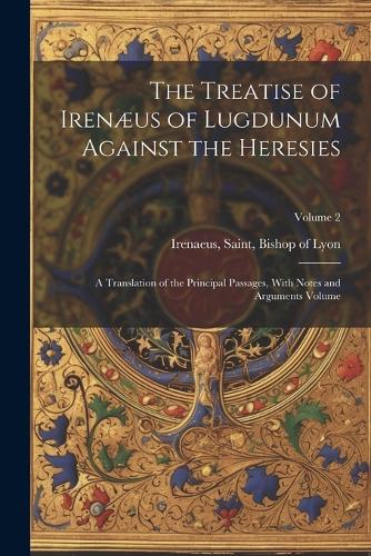 The Treatise of Irenæus of Lugdunum Against the Heresies; a Translation of the Principal Passages, With Notes and Arguments Volume; Volume 2