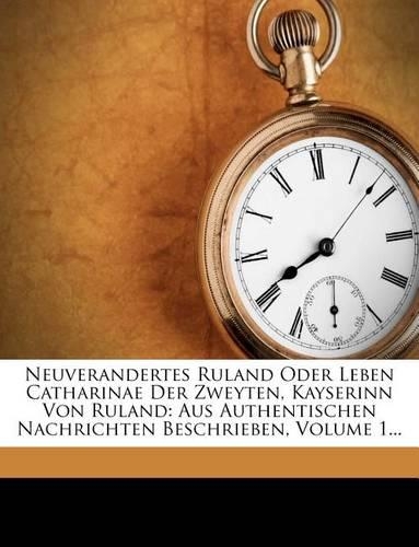 Neuverandertes Ruland Oder Leben Catharinae Der Zweyten, Kayserinn Von Ruland: Aus Authentischen Nachrichten Beschrieben, Volume 1...