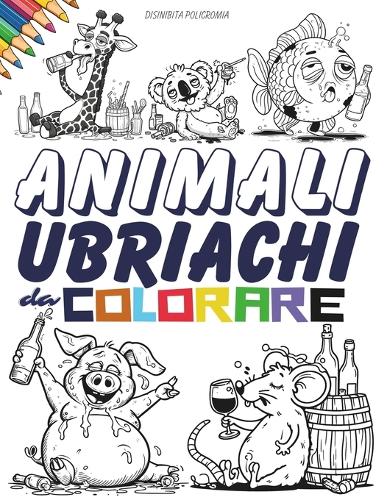 Animali Ubriachi da Colorare. Un Album da Colorare per Adulti