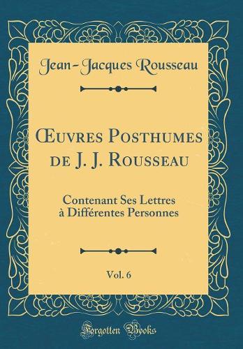 uvres Posthumes de J. J. Rousseau, Vol. 6: Contenant Ses Lettres à Différentes Personnes (Classic Reprint)