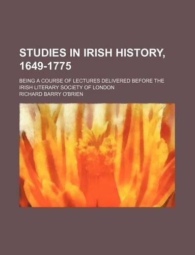 Studies in Irish History, 1649-1775; Being a Course of Lectures Delivered Before the Irish Literary Society of London