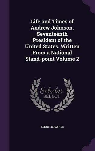 Life and Times of Andrew Johnson, Seventeenth President of the United States. Written From a National Stand-point Volume 2