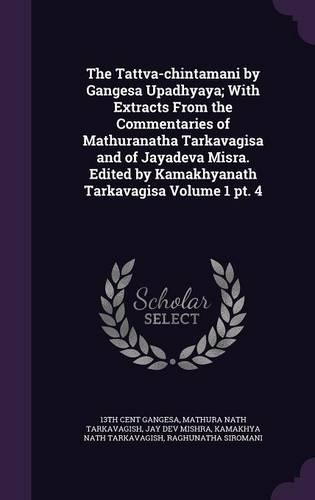 The Tattva-chintamani by Gangesa Upadhyaya; With Extracts From the Commentaries of Mathuranatha Tarkavagisa and of Jayadeva Misra. Edited by Kamakhyanath Tarkavagisa Volume 1 pt. 4