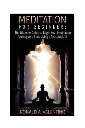 Meditation For Beginners: The Ultimate Guide to Begin Your Meditation Journey And Start Living a Peaceful Life