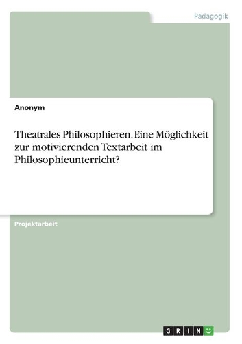 Theatrales Philosophieren. Eine Möglichkeit zur motivierenden Textarbeit im Philosophieunterricht?