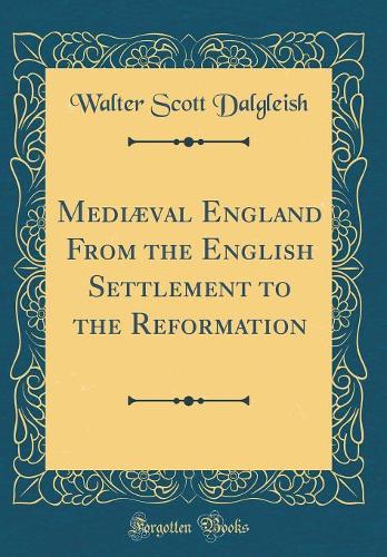 Mediæval England From the English Settlement to the Reformation (Classic Reprint)