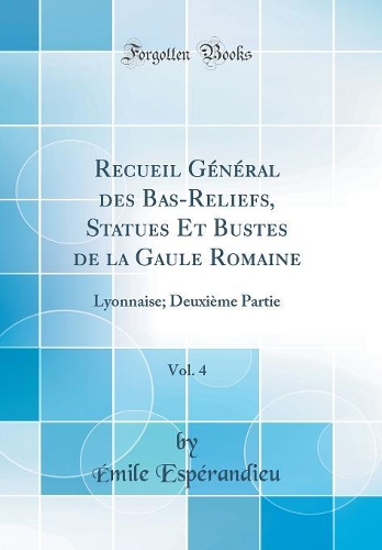 Recueil Général Des Bas-Reliefs, Statues Et Bustes de la Gaule Romaine, Vol. 4: Lyonnaise; Deuxième Partie (Classic Reprint)