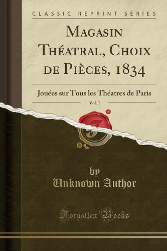 Magasin Théatral, Choix de Pièces, 1834, Vol. 1: Jouées Sur Tous Les Théatres de Paris (Classic Reprint)