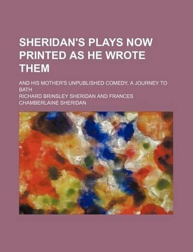 Sheridan's Plays Now Printed as He Wrote Them; And His Mother's Unpublished Comedy, a Journey to Bath