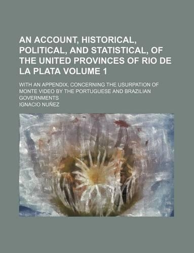 An Account, Historical, Political, and Statistical, of the United Provinces of Rio de La Plata Volume 1; With an Appendix, Concerning the Usurpation of Monte Video by the Portuguese and Brazilian Governments